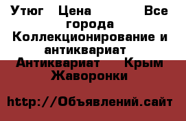 Утюг › Цена ­ 6 000 - Все города Коллекционирование и антиквариат » Антиквариат   . Крым,Жаворонки